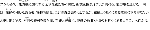 ニジの森で、能力軀に襲われる无や花礫たちの前に、貳號艇闘員イヴァが現れる。能力軀を退けた一同は、嘉禄の残したあるモノを持ち帰る。ニジの森を去ろうとするが、花礫より近くにある故郷に立ち寄りたいと申し出があり、平門の許可を得た无、花礫と與儀は、花礫の故郷・ハミの村近くにあるカラスナへ向かう。