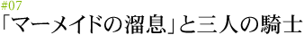 #07 「マーメイドの溜息」と三人の騎士