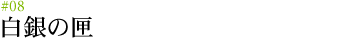 #08 白銀の匣